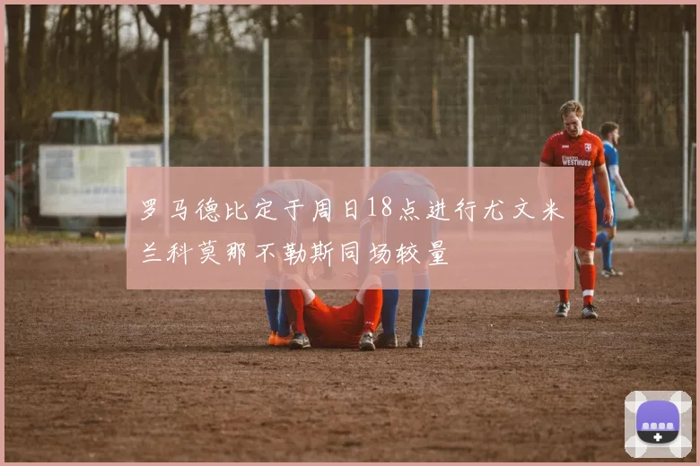 罗马德比定于周日18点进行尤文米兰科莫那不勒斯同场较量
