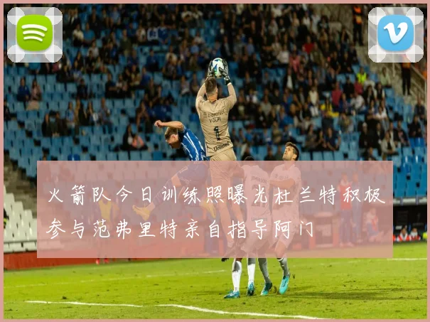 火箭队今日训练照曝光杜兰特积极参与范弗里特亲自指导阿门