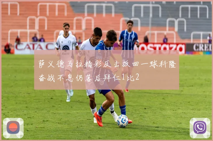 萨义德马拉精彩反击扳回一球科隆奋战不息仍落后拜仁1比2