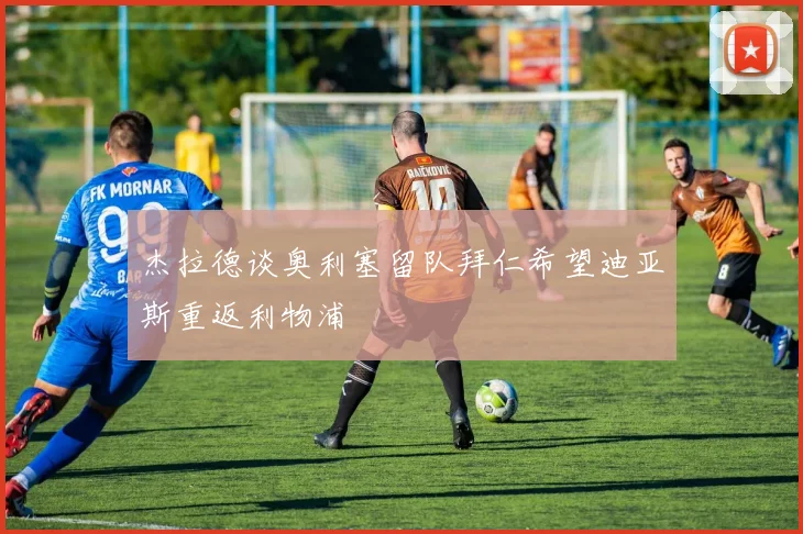 杰拉德谈奥利塞留队拜仁希望迪亚斯重返利物浦
