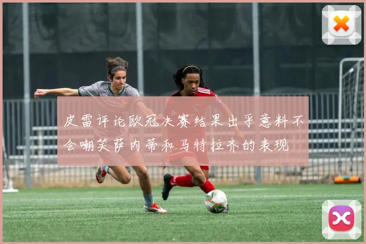 皮雷评论欧冠决赛结果出乎意料不会嘲笑萨内蒂和马特拉齐的表现