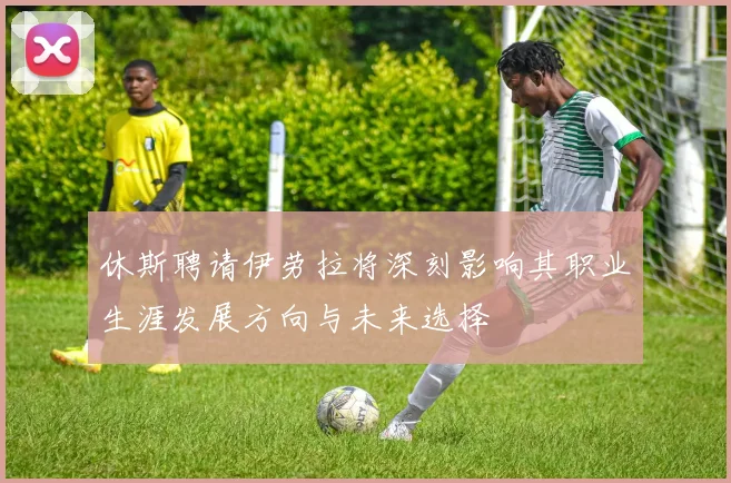 休斯聘请伊劳拉将深刻影响其职业生涯发展方向与未来选择