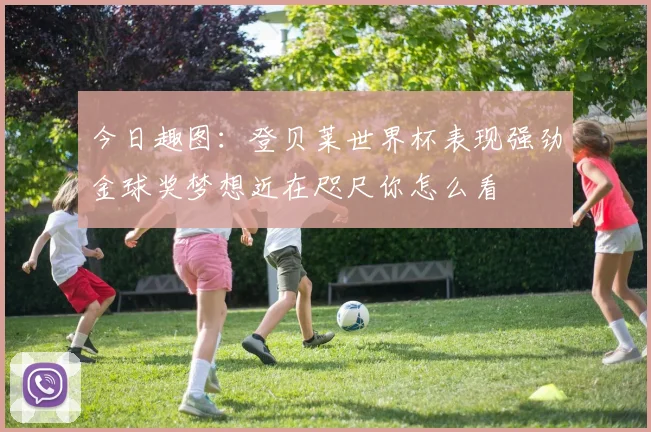 今日趣图：登贝莱世界杯表现强劲金球奖梦想近在咫尺你怎么看