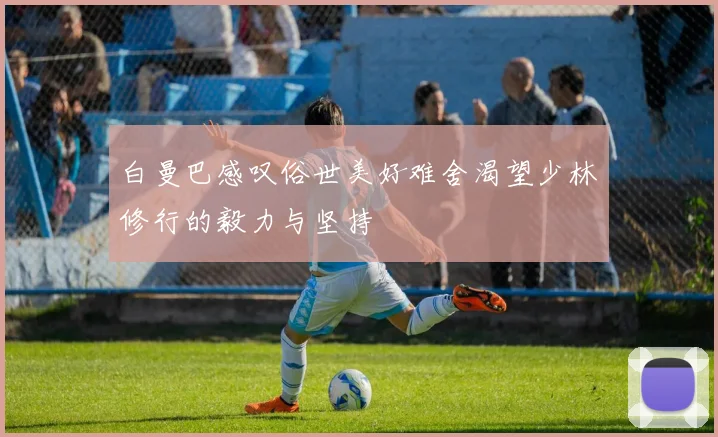 白曼巴感叹俗世美好难舍渴望少林修行的毅力与坚持