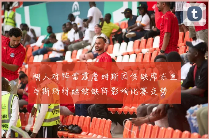湖人对阵雷霆詹姆斯因伤缺席东里与斯玛特继续缺阵影响比赛走势