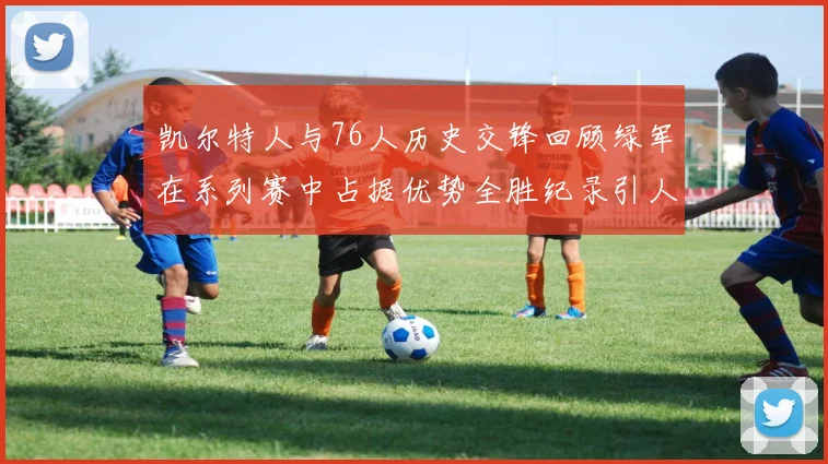 凯尔特人与76人历史交锋回顾绿军在系列赛中占据优势全胜纪录引人关注