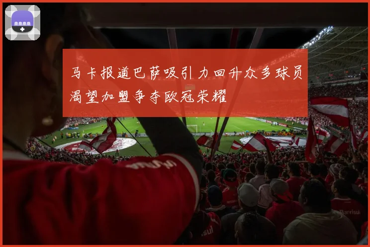 马卡报道巴萨吸引力回升众多球员渴望加盟争夺欧冠荣耀