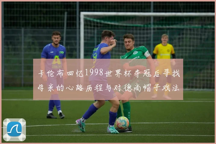 卡伦布回忆1998世界杯夺冠后寻找母亲的心路历程与对德尚帽子戏法的期待