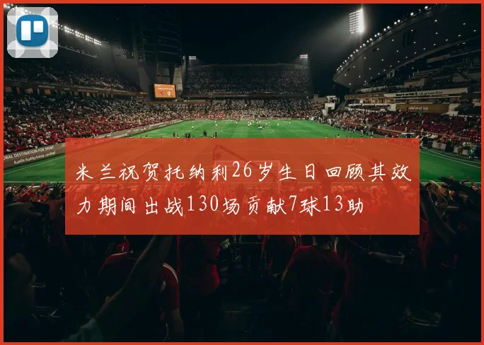 米兰祝贺托纳利26岁生日回顾其效力期间出战130场贡献7球13助