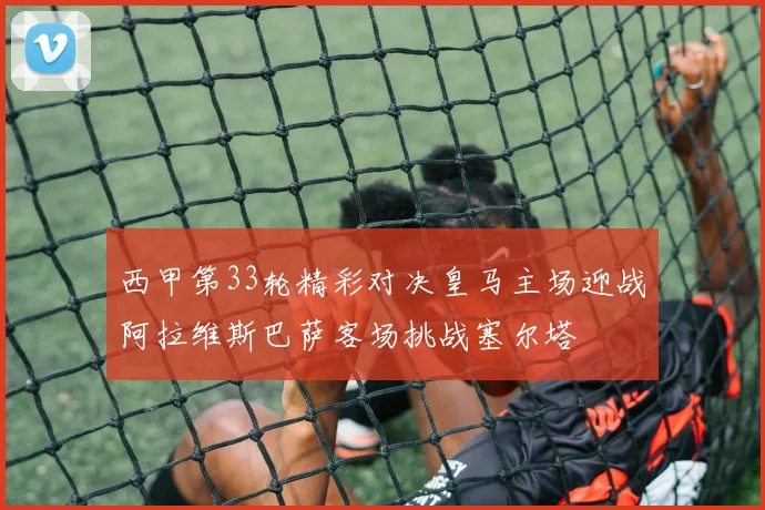 西甲第33轮精彩对决皇马主场迎战阿拉维斯巴萨客场挑战塞尔塔