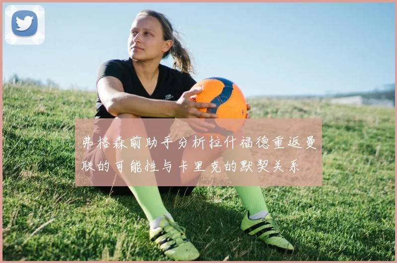 弗格森前助手分析拉什福德重返曼联的可能性与卡里克的默契关系