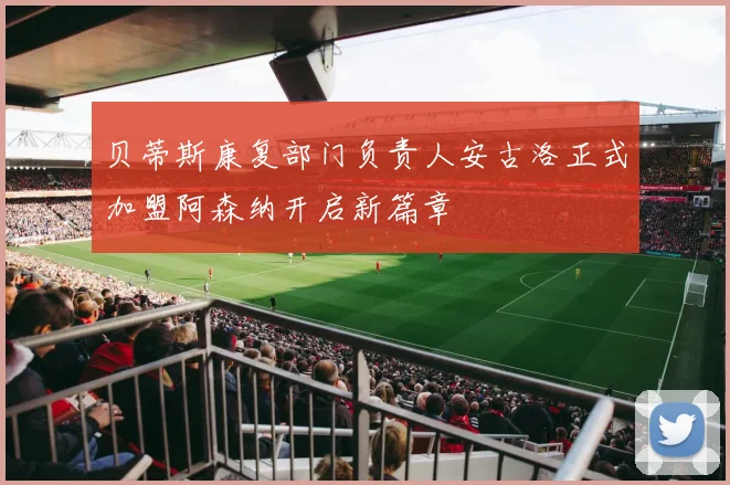 贝蒂斯康复部门负责人安古洛正式加盟阿森纳开启新篇章