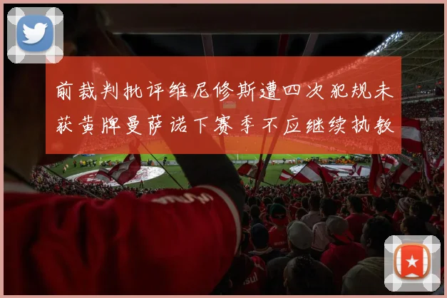 前裁判批评维尼修斯遭四次犯规未获黄牌曼萨诺下赛季不应继续执教西甲