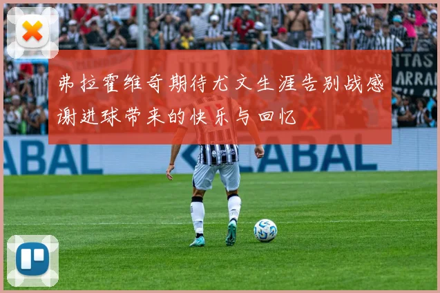 弗拉霍维奇期待尤文生涯告别战感谢进球带来的快乐与回忆
