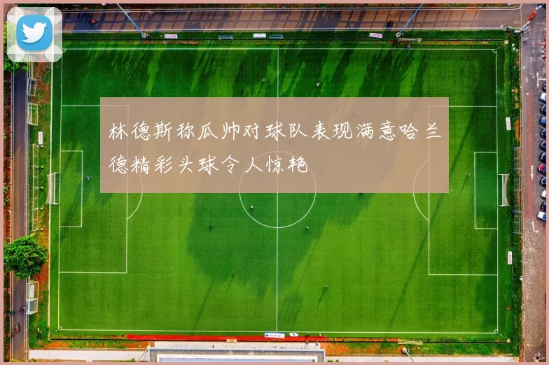 林德斯称瓜帅对球队表现满意哈兰德精彩头球令人惊艳