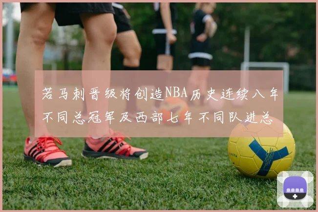 若马刺晋级将创造NBA历史连续八年不同总冠军及西部七年不同队进总决赛的奇迹