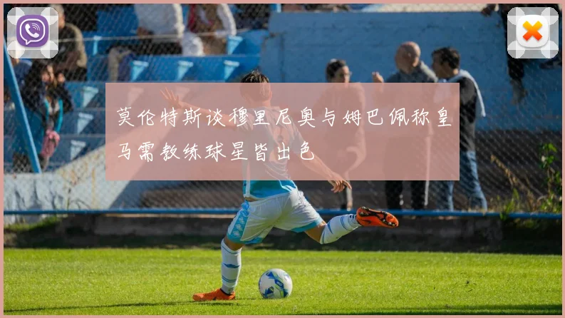 莫伦特斯谈穆里尼奥与姆巴佩称皇马需教练球星皆出色