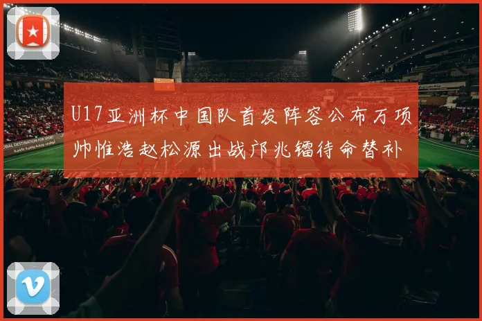 U17亚洲杯中国队首发阵容公布万项帅惟浩赵松源出战邝兆镭待命替补
