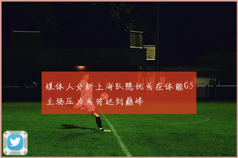 媒体人分析上海队隐忧或在体能G5主场压力或将达到巅峰