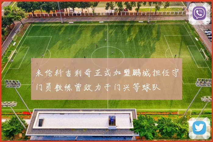 米伦科吉利奇正式加盟鹏城担任守门员教练曾效力于门兴等球队