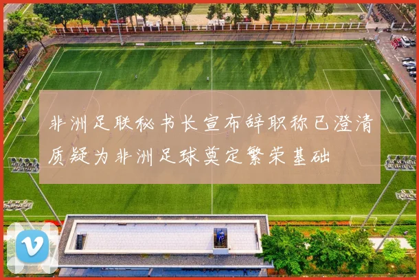 非洲足联秘书长宣布辞职称已澄清质疑为非洲足球奠定繁荣基础