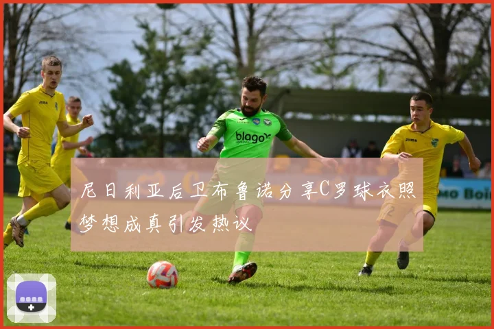 尼日利亚后卫布鲁诺分享C罗球衣照梦想成真引发热议